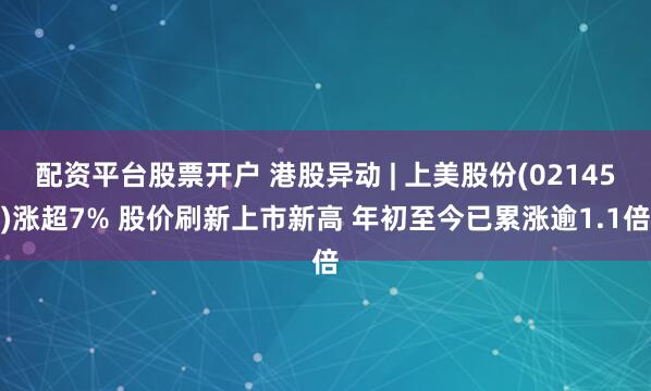 配资平台股票开户 港股异动 | 上美股份(02145)涨超7% 股价刷新上市新高 年初至今已累涨逾1.1倍