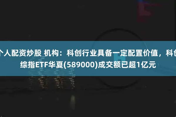个人配资炒股 机构：科创行业具备一定配置价值，科创综指ETF华夏(589000)成交额已超1亿元