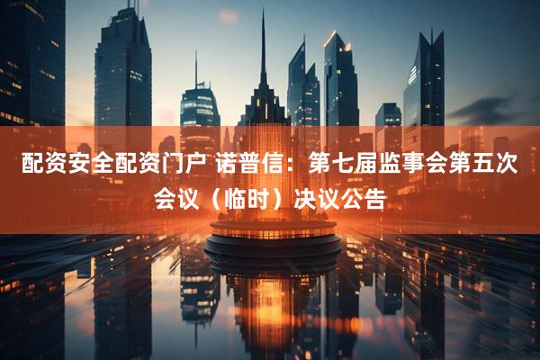 配资安全配资门户 诺普信：第七届监事会第五次会议（临时）决议公告