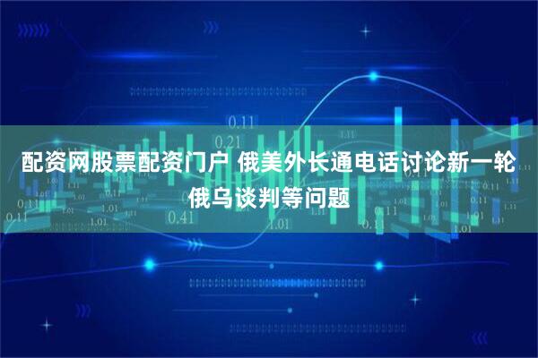 配资网股票配资门户 俄美外长通电话讨论新一轮俄乌谈判等问题
