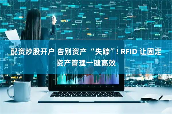 配资炒股开户 告别资产 “失踪”! RFID 让固定资产管理一键高效