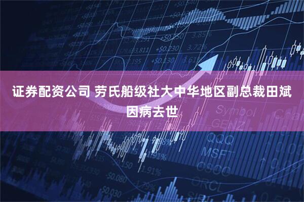 证券配资公司 劳氏船级社大中华地区副总裁田斌因病去世