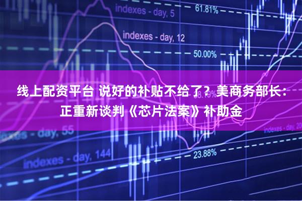 线上配资平台 说好的补贴不给了？美商务部长：正重新谈判《芯片法案》补助金