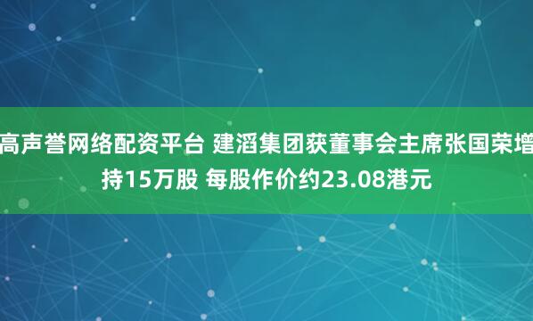 高声誉网络配资平台 建滔集团获董事会主席张国荣增持15万股 每股作价约23.08港元