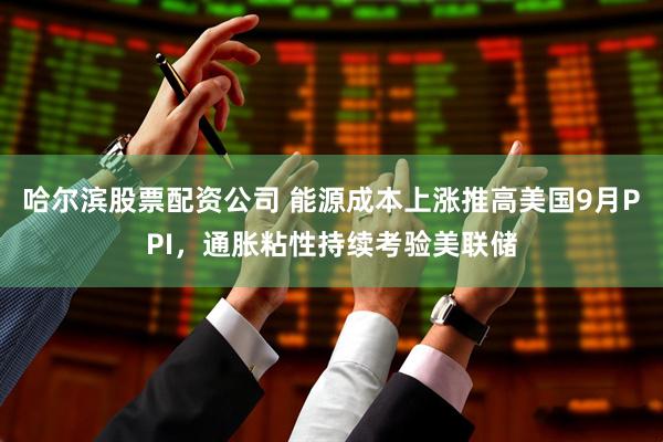 哈尔滨股票配资公司 能源成本上涨推高美国9月PPI，通胀粘性持续考验美联储